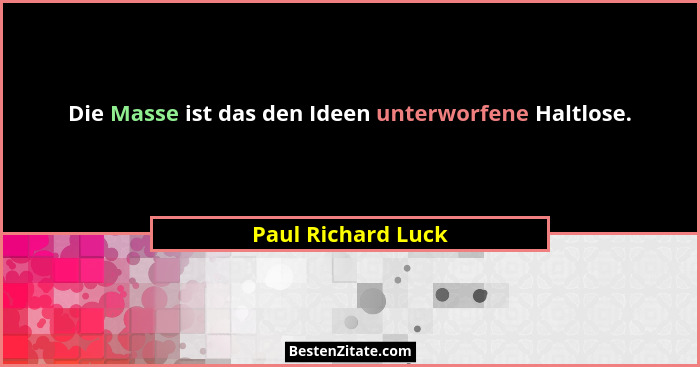 Die Masse ist das den Ideen unterworfene Haltlose.... - Paul Richard Luck