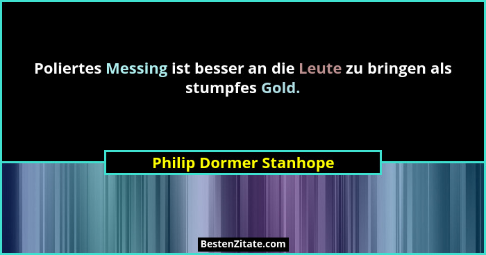 Poliertes Messing ist besser an die Leute zu bringen als stumpfes Gold.... - Philip Dormer Stanhope