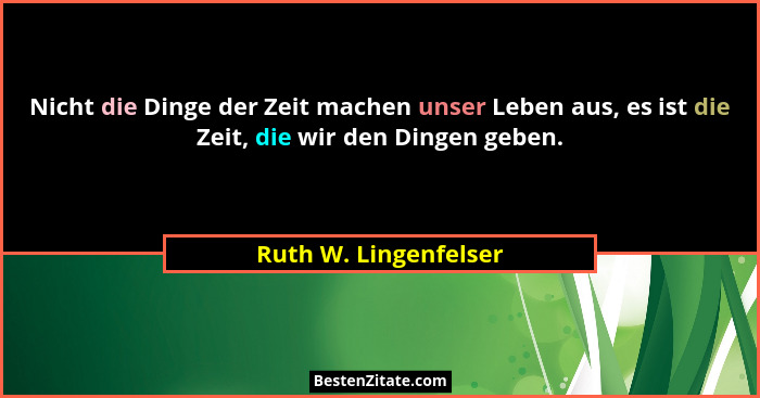 Nicht die Dinge der Zeit machen unser Leben aus, es ist die Zeit, die wir den Dingen geben.... - Ruth W. Lingenfelser