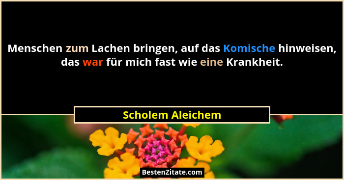 Menschen zum Lachen bringen, auf das Komische hinweisen, das war für mich fast wie eine Krankheit.... - Scholem Aleichem