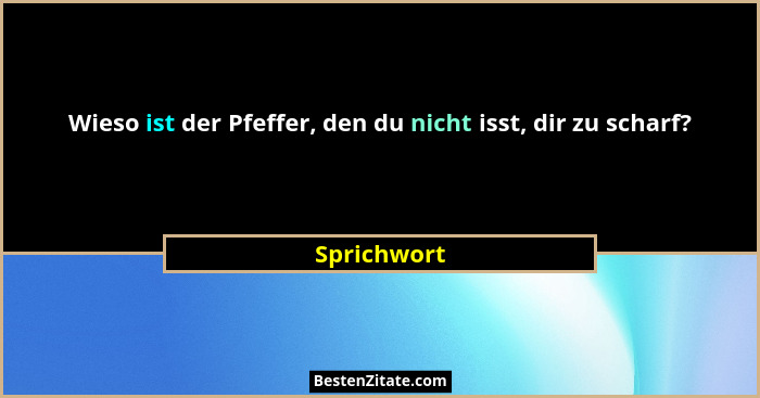 Wieso ist der Pfeffer, den du nicht isst, dir zu scharf?... - Sprichwort