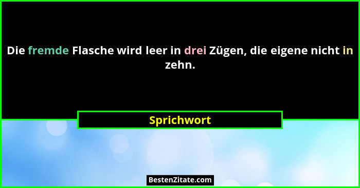 Die fremde Flasche wird leer in drei Zügen, die eigene nicht in zehn.... - Sprichwort