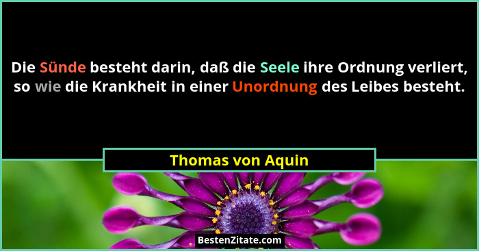 Die Sünde besteht darin, daß die Seele ihre Ordnung verliert, so wie die Krankheit in einer Unordnung des Leibes besteht.... - Thomas von Aquin