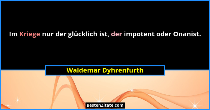 Im Kriege nur der glücklich ist, der impotent oder Onanist.... - Waldemar Dyhrenfurth