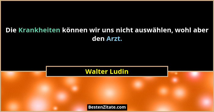 Die Krankheiten können wir uns nicht auswählen, wohl aber den Arzt.... - Walter Ludin