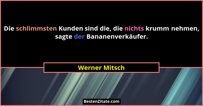 Die schlimmsten Kunden sind die, die nichts krumm nehmen, sagte der Bananenverkäufer.... - Werner Mitsch