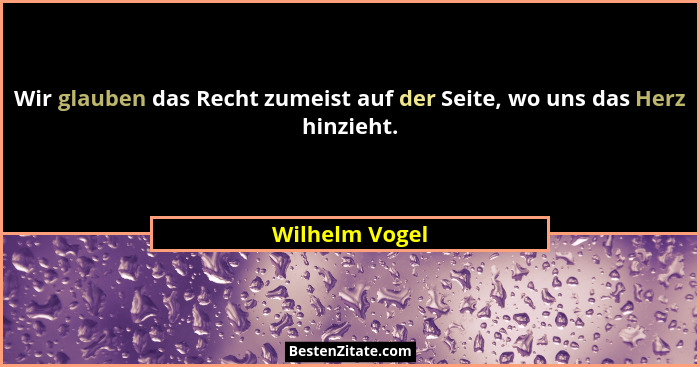 Wir glauben das Recht zumeist auf der Seite, wo uns das Herz hinzieht.... - Wilhelm Vogel