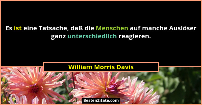 Es ist eine Tatsache, daß die Menschen auf manche Auslöser ganz unterschiedlich reagieren.... - William Morris Davis