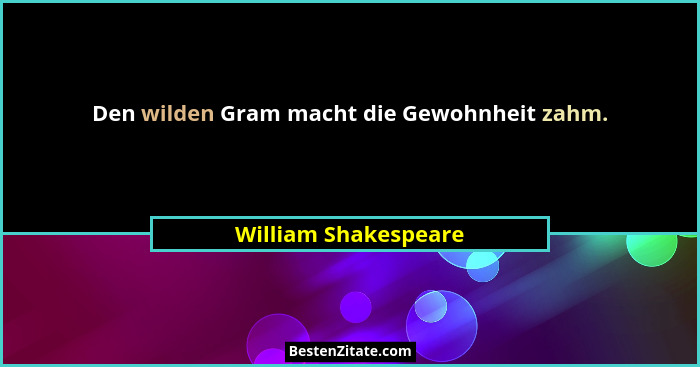 Den wilden Gram macht die Gewohnheit zahm.... - William Shakespeare