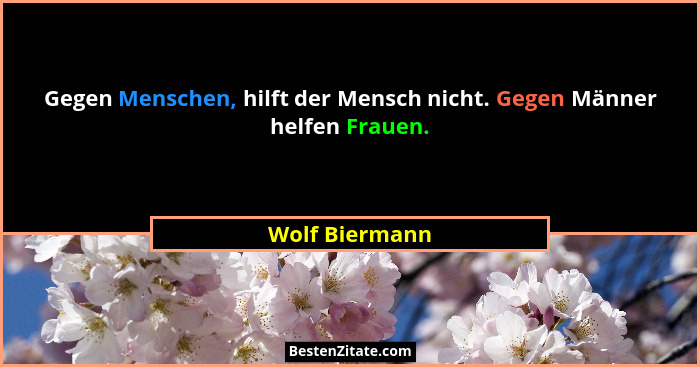 Gegen Menschen, hilft der Mensch nicht. Gegen Männer helfen Frauen.... - Wolf Biermann