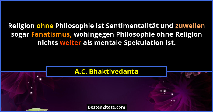 Religion ohne Philosophie ist Sentimentalität und zuweilen sogar Fanatismus, wohingegen Philosophie ohne Religion nichts weiter a... - A.C. Bhaktivedanta