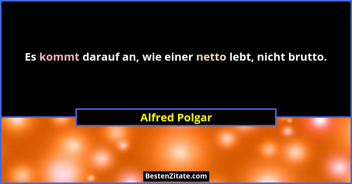 Es kommt darauf an, wie einer netto lebt, nicht brutto.... - Alfred Polgar