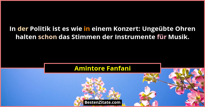 In der Politik ist es wie in einem Konzert: Ungeübte Ohren halten schon das Stimmen der Instrumente für Musik.... - Amintore Fanfani