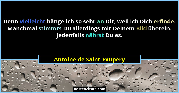 Denn vielleicht hänge ich so sehr an Dir, weil ich Dich erfinde. Manchmal stimmts Du allerdings mit Deinem Bild überein. Je... - Antoine de Saint-Exupery