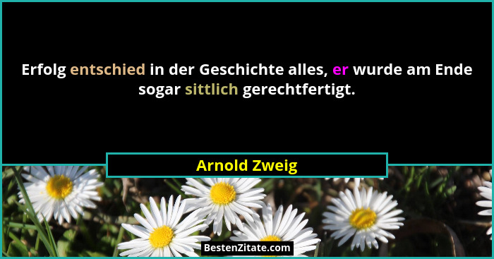 Erfolg entschied in der Geschichte alles, er wurde am Ende sogar sittlich gerechtfertigt.... - Arnold Zweig