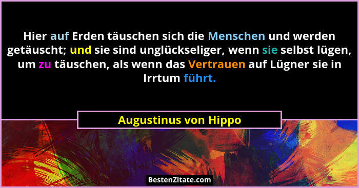 Hier auf Erden täuschen sich die Menschen und werden getäuscht; und sie sind unglückseliger, wenn sie selbst lügen, um zu täusc... - Augustinus von Hippo