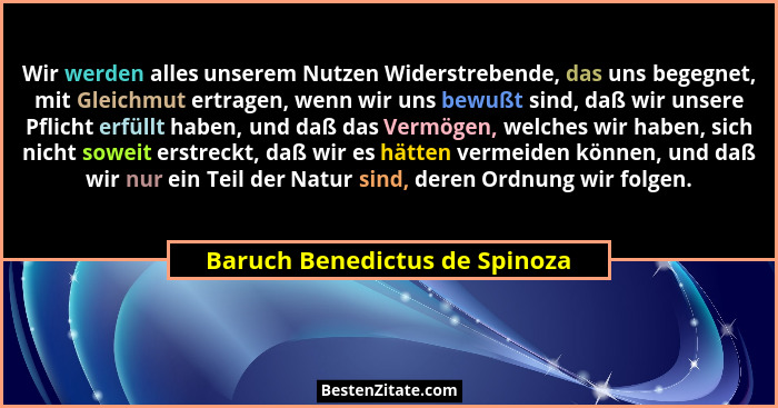 Wir werden alles unserem Nutzen Widerstrebende, das uns begegnet, mit Gleichmut ertragen, wenn wir uns bewußt sind, daß... - Baruch Benedictus de Spinoza