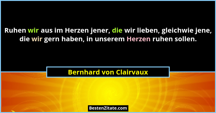 Ruhen wir aus im Herzen jener, die wir lieben, gleichwie jene, die wir gern haben, in unserem Herzen ruhen sollen.... - Bernhard von Clairvaux
