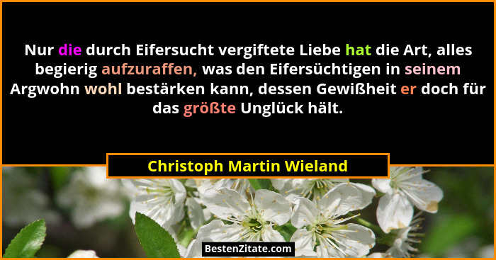 Nur die durch Eifersucht vergiftete Liebe hat die Art, alles begierig aufzuraffen, was den Eifersüchtigen in seinem Argwohn... - Christoph Martin Wieland