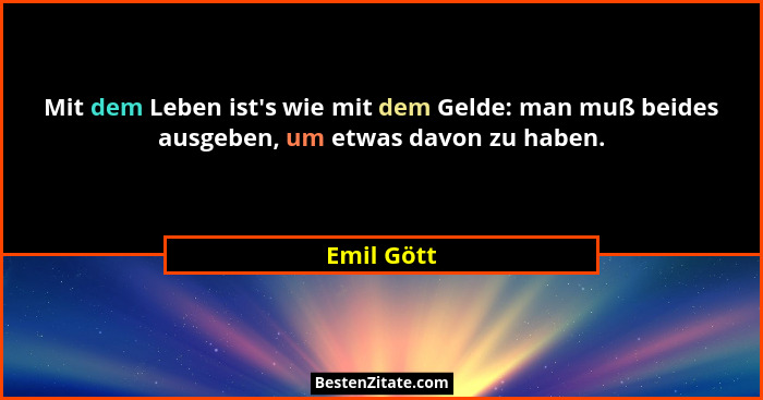 Mit dem Leben ist's wie mit dem Gelde: man muß beides ausgeben, um etwas davon zu haben.... - Emil Gött