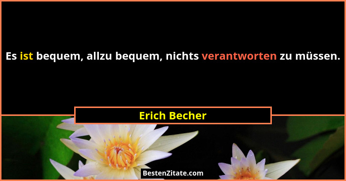 Es ist bequem, allzu bequem, nichts verantworten zu müssen.... - Erich Becher