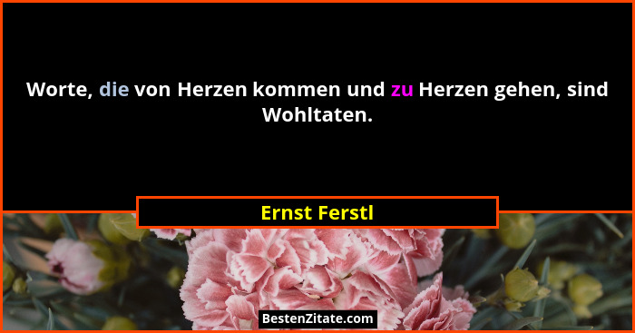 Worte, die von Herzen kommen und zu Herzen gehen, sind Wohltaten.... - Ernst Ferstl