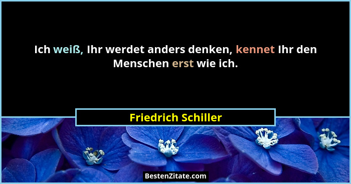 Ich weiß, Ihr werdet anders denken, kennet Ihr den Menschen erst wie ich.... - Friedrich Schiller