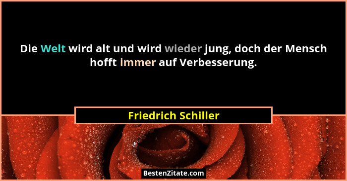 Die Welt wird alt und wird wieder jung, doch der Mensch hofft immer auf Verbesserung.... - Friedrich Schiller