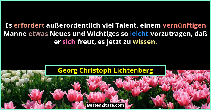 Es erfordert außerordentlich viel Talent, einem vernünftigen Manne etwas Neues und Wichtiges so leicht vorzutragen, daß... - Georg Christoph Lichtenberg