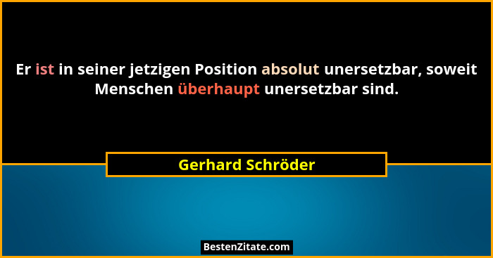Er ist in seiner jetzigen Position absolut unersetzbar, soweit Menschen überhaupt unersetzbar sind.... - Gerhard Schröder