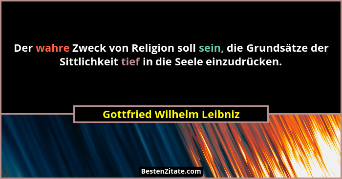 Der wahre Zweck von Religion soll sein, die Grundsätze der Sittlichkeit tief in die Seele einzudrücken.... - Gottfried Wilhelm Leibniz
