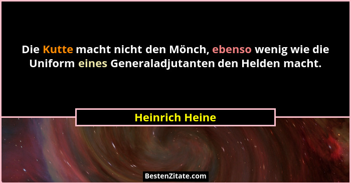 Die Kutte macht nicht den Mönch, ebenso wenig wie die Uniform eines Generaladjutanten den Helden macht.... - Heinrich Heine