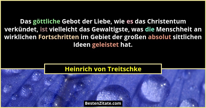 Das göttliche Gebot der Liebe, wie es das Christentum verkündet, ist vielleicht das Gewaltigste, was die Menschheit an wirkl... - Heinrich von Treitschke