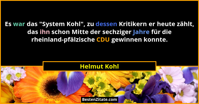 Es war das "System Kohl", zu dessen Kritikern er heute zählt, das ihn schon Mitte der sechziger Jahre für die rheinland-pfälzisc... - Helmut Kohl