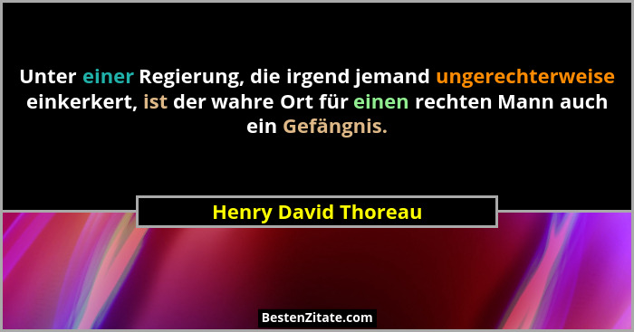 Unter einer Regierung, die irgend jemand ungerechterweise einkerkert, ist der wahre Ort für einen rechten Mann auch ein Gefängni... - Henry David Thoreau