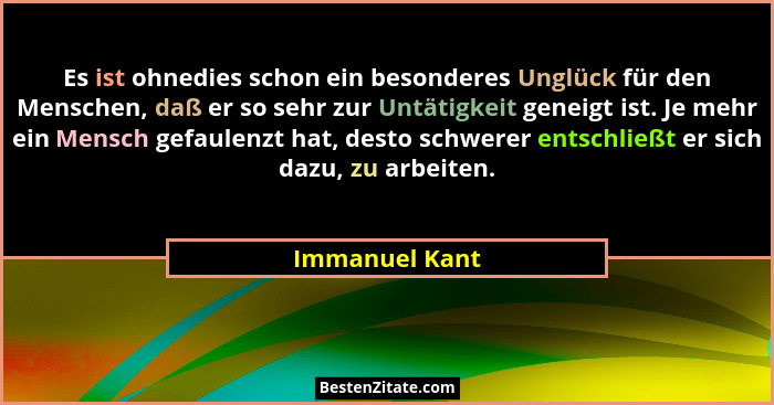 Es ist ohnedies schon ein besonderes Unglück für den Menschen, daß er so sehr zur Untätigkeit geneigt ist. Je mehr ein Mensch gefaulen... - Immanuel Kant