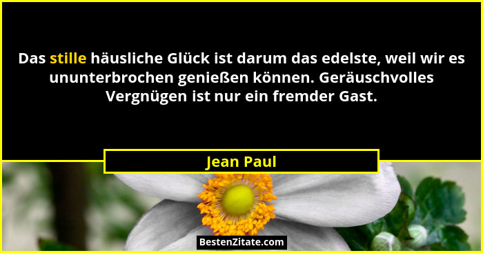 Das stille häusliche Glück ist darum das edelste, weil wir es ununterbrochen genießen können. Geräuschvolles Vergnügen ist nur ein fremder... - Jean Paul