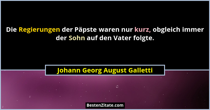 Die Regierungen der Päpste waren nur kurz, obgleich immer der Sohn auf den Vater folgte.... - Johann Georg August Galletti