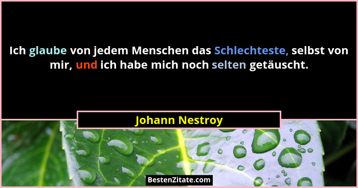 Ich glaube von jedem Menschen das Schlechteste, selbst von mir, und ich habe mich noch selten getäuscht.... - Johann Nestroy