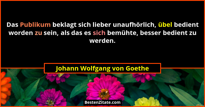 Das Publikum beklagt sich lieber unaufhörlich, übel bedient worden zu sein, als das es sich bemühte, besser bedient zu we... - Johann Wolfgang von Goethe