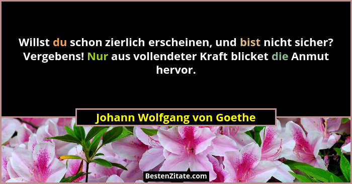 Willst du schon zierlich erscheinen, und bist nicht sicher? Vergebens! Nur aus vollendeter Kraft blicket die Anmut hervor... - Johann Wolfgang von Goethe