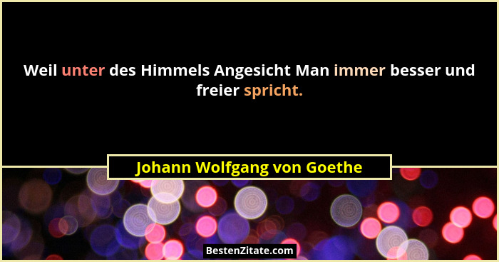 Weil unter des Himmels Angesicht Man immer besser und freier spricht.... - Johann Wolfgang von Goethe