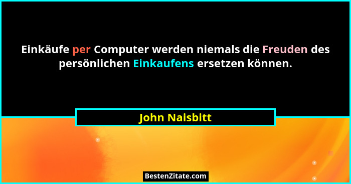 Einkäufe per Computer werden niemals die Freuden des persönlichen Einkaufens ersetzen können.... - John Naisbitt