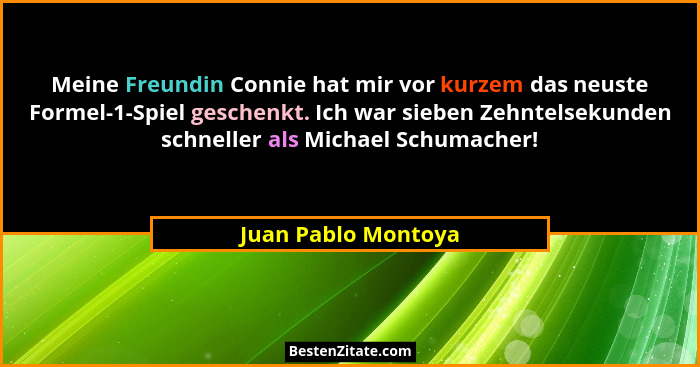 Meine Freundin Connie hat mir vor kurzem das neuste Formel-1-Spiel geschenkt. Ich war sieben Zehntelsekunden schneller als Michae... - Juan Pablo Montoya