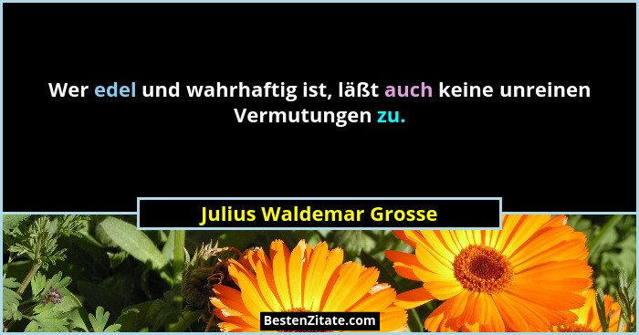 Wer edel und wahrhaftig ist, läßt auch keine unreinen Vermutungen zu.... - Julius Waldemar Grosse