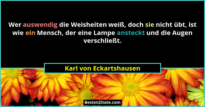 Wer auswendig die Weisheiten weiß, doch sie nicht übt, ist wie ein Mensch, der eine Lampe ansteckt und die Augen verschließt.... - Karl von Eckartshausen