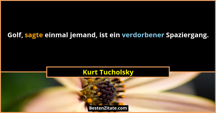 Golf, sagte einmal jemand, ist ein verdorbener Spaziergang.... - Kurt Tucholsky