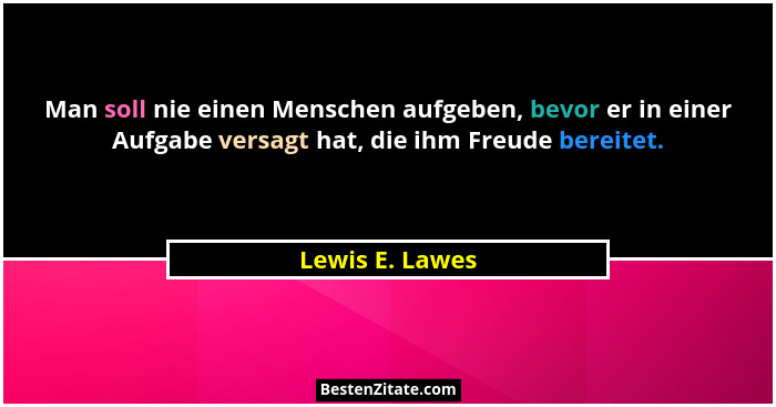 Man soll nie einen Menschen aufgeben, bevor er in einer Aufgabe versagt hat, die ihm Freude bereitet.... - Lewis E. Lawes