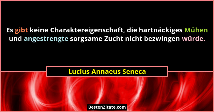 Es gibt keine Charaktereigenschaft, die hartnäckiges Mühen und angestrengte sorgsame Zucht nicht bezwingen würde.... - Lucius Annaeus Seneca