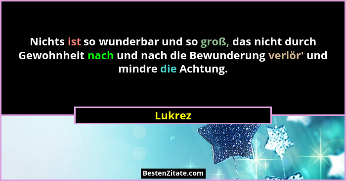 Nichts ist so wunderbar und so groß, das nicht durch Gewohnheit nach und nach die Bewunderung verlör' und mindre die Achtung.... - Lukrez